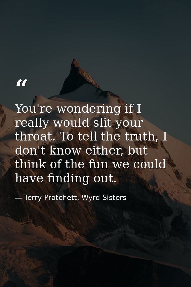 You're wondering if I really would slit your throat. To tell the truth, I don't know either, but think of the fun we cou — Terry Pratchett, Wyrd Sisters