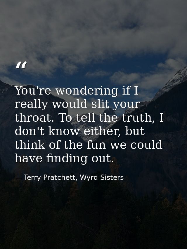 You're wondering if I really would slit your throat. To tell the truth, I don't know either, but think of the fun we cou — Terry Pratchett, Wyrd Sisters