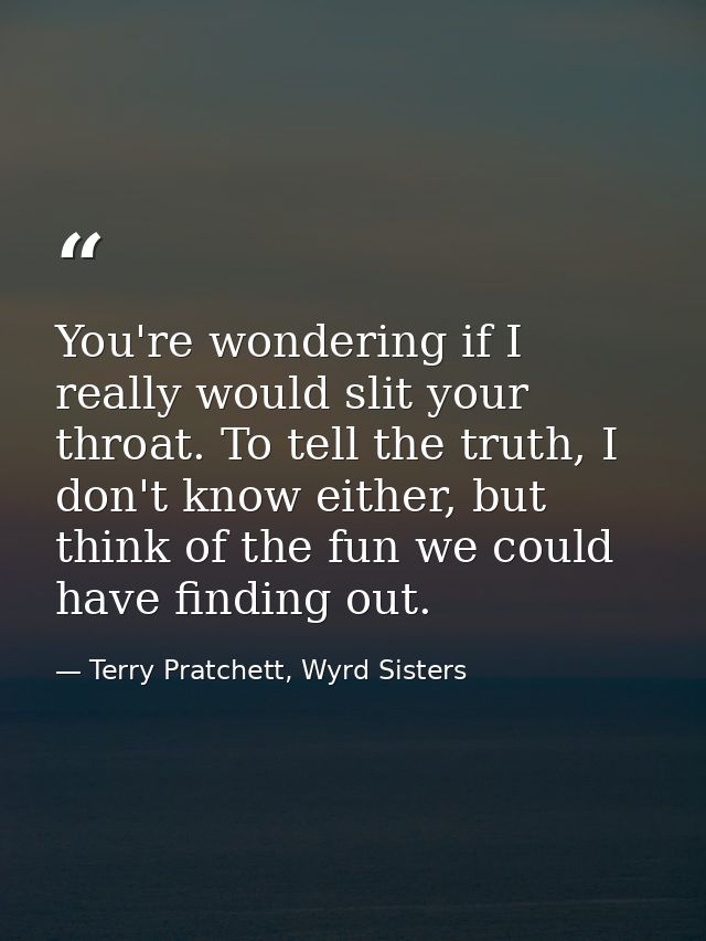 You're wondering if I really would slit your throat. To tell the truth, I don't know either, but think of the fun we cou — Terry Pratchett, Wyrd Sisters