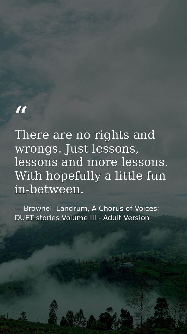 There are no rights and wrongs. Just lessons, lessons and more lessons. With hopefully a little fun in-between. — Brownell Landrum, A Chorus of Voices: DUET stories Volume III - Adult Version