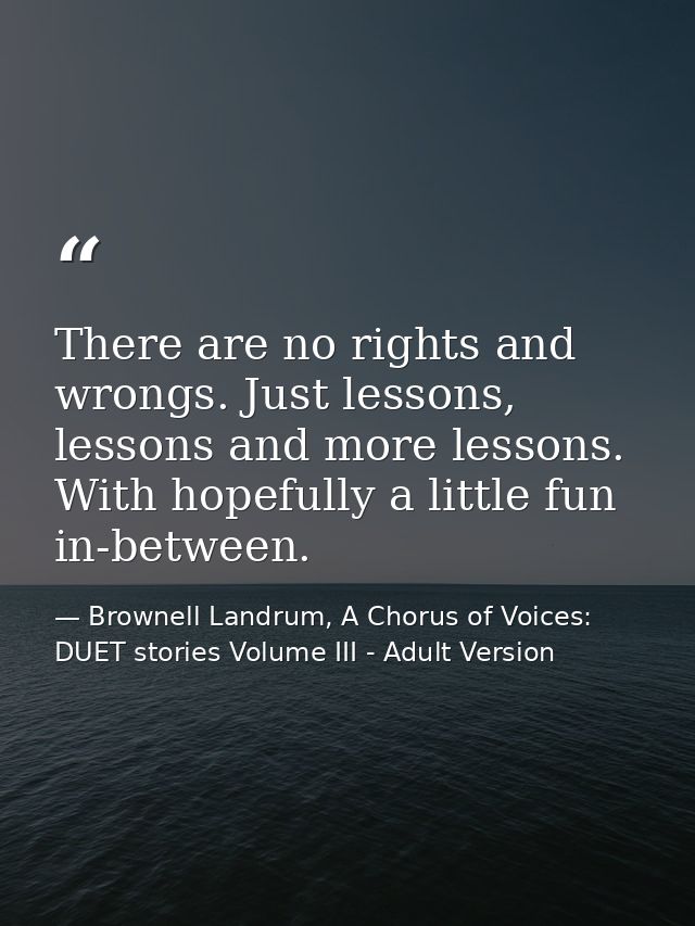 There are no rights and wrongs. Just lessons, lessons and more lessons. With hopefully a little fun in-between. — Brownell Landrum, A Chorus of Voices: DUET stories Volume III - Adult Version
