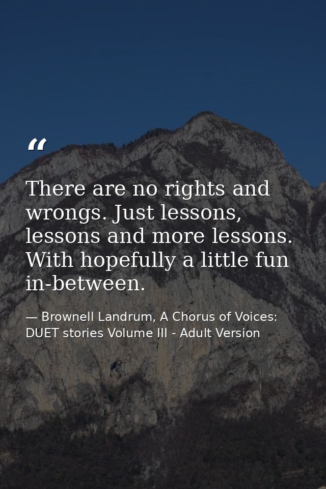 There are no rights and wrongs. Just lessons, lessons and more lessons. With hopefully a little fun in-between. — Brownell Landrum, A Chorus of Voices: DUET stories Volume III - Adult Version