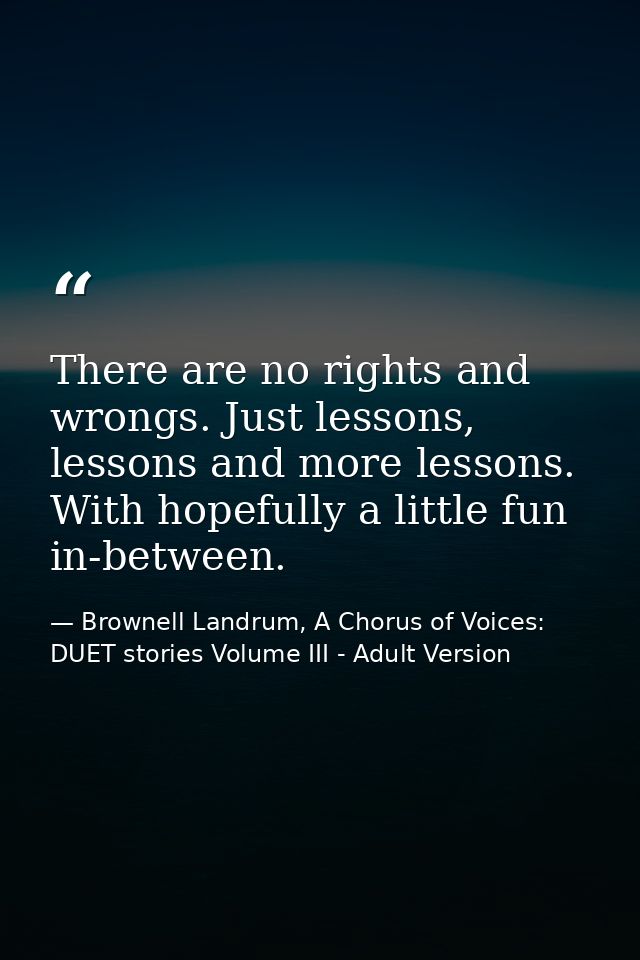 There are no rights and wrongs. Just lessons, lessons and more lessons. With hopefully a little fun in-between. — Brownell Landrum, A Chorus of Voices: DUET stories Volume III - Adult Version