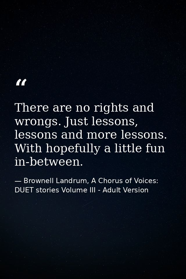 There are no rights and wrongs. Just lessons, lessons and more lessons. With hopefully a little fun in-between. — Brownell Landrum, A Chorus of Voices: DUET stories Volume III - Adult Version