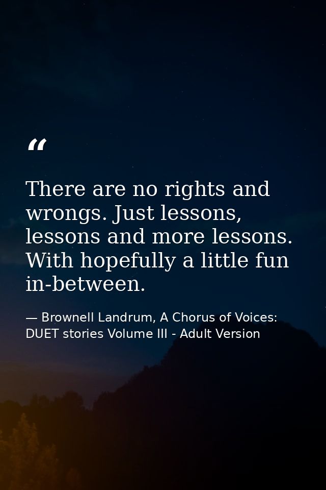 There are no rights and wrongs. Just lessons, lessons and more lessons. With hopefully a little fun in-between. — Brownell Landrum, A Chorus of Voices: DUET stories Volume III - Adult Version
