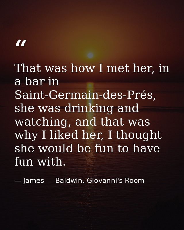 That was how I met her, in a bar in Saint-Germain-des-Prés, she was drinking and watching, and that was why I liked her, — James     Baldwin, Giovanni's Room