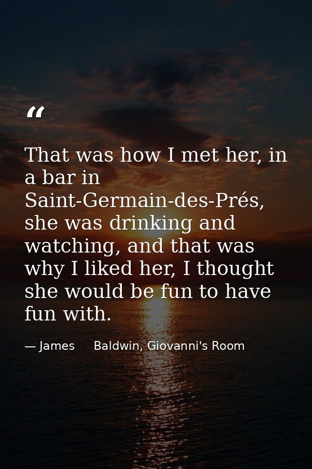 That was how I met her, in a bar in Saint-Germain-des-Prés, she was drinking and watching, and that was why I liked her, — James     Baldwin, Giovanni's Room
