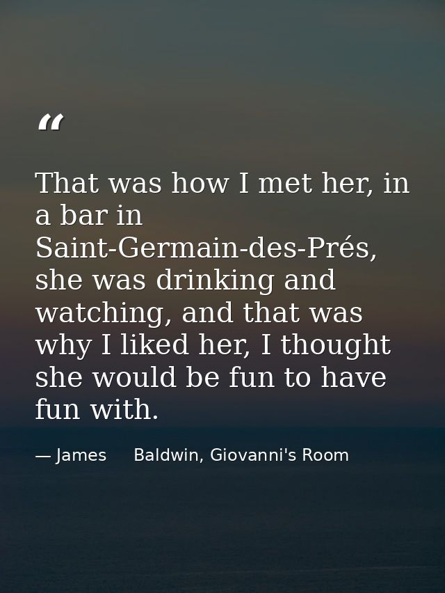That was how I met her, in a bar in Saint-Germain-des-Prés, she was drinking and watching, and that was why I liked her, — James     Baldwin, Giovanni's Room