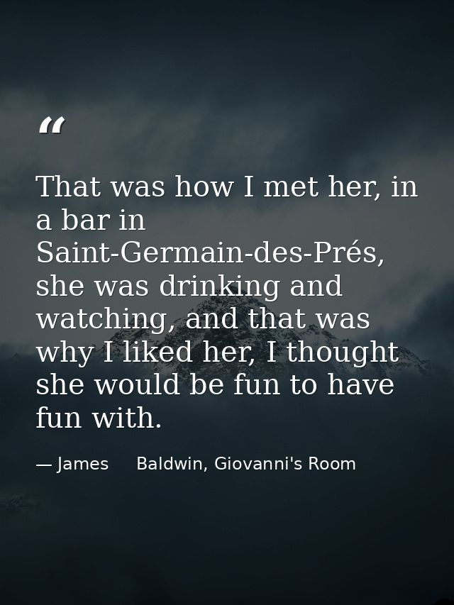 That was how I met her, in a bar in Saint-Germain-des-Prés, she was drinking and watching, and that was why I liked her, — James     Baldwin, Giovanni's Room
