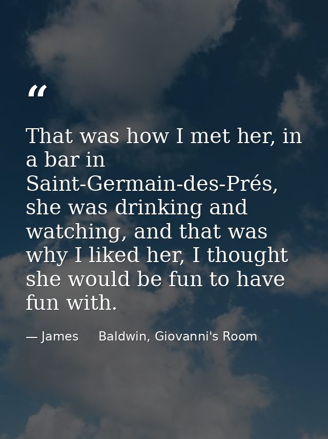 That was how I met her, in a bar in Saint-Germain-des-Prés, she was drinking and watching, and that was why I liked her, — James     Baldwin, Giovanni's Room