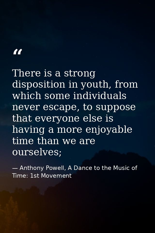 There is a strong disposition in youth, from which some individuals never escape, to suppose that everyone else is havin — Anthony Powell, A Dance to the Music of Time: 1st Movement