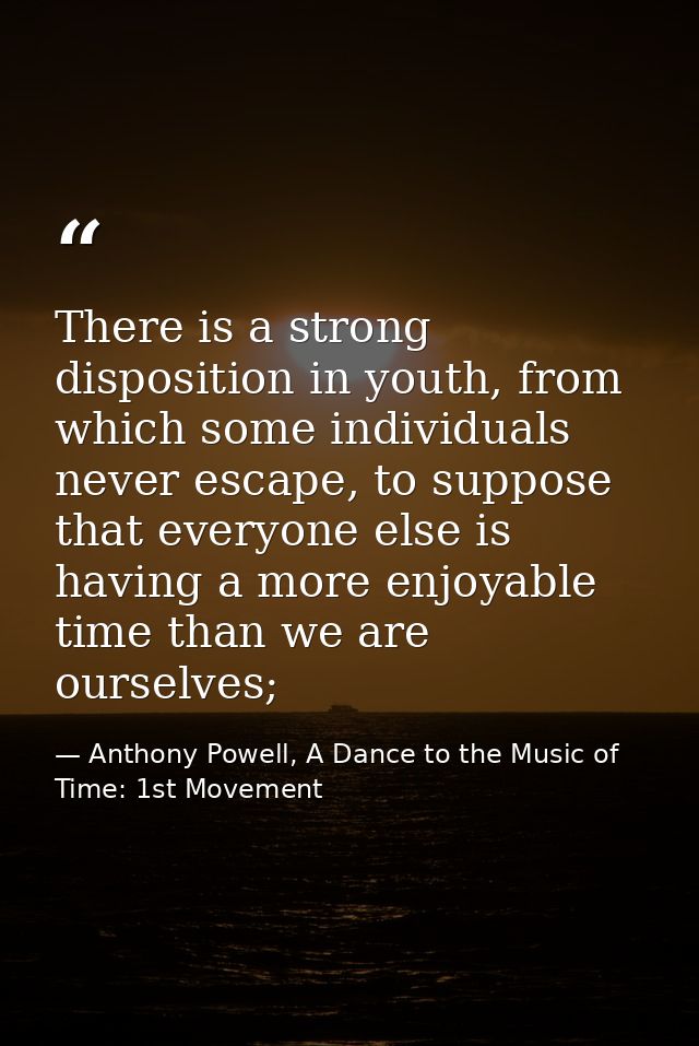 There is a strong disposition in youth, from which some individuals never escape, to suppose that everyone else is havin — Anthony Powell, A Dance to the Music of Time: 1st Movement