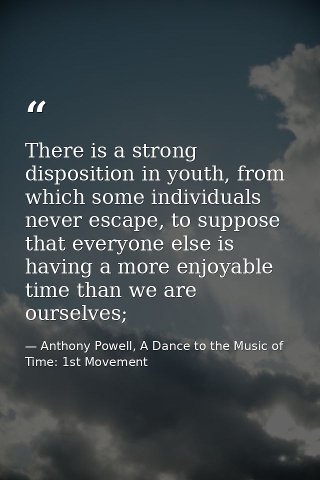 There is a strong disposition in youth, from which some individuals never escape, to suppose that everyone else is havin — Anthony Powell, A Dance to the Music of Time: 1st Movement