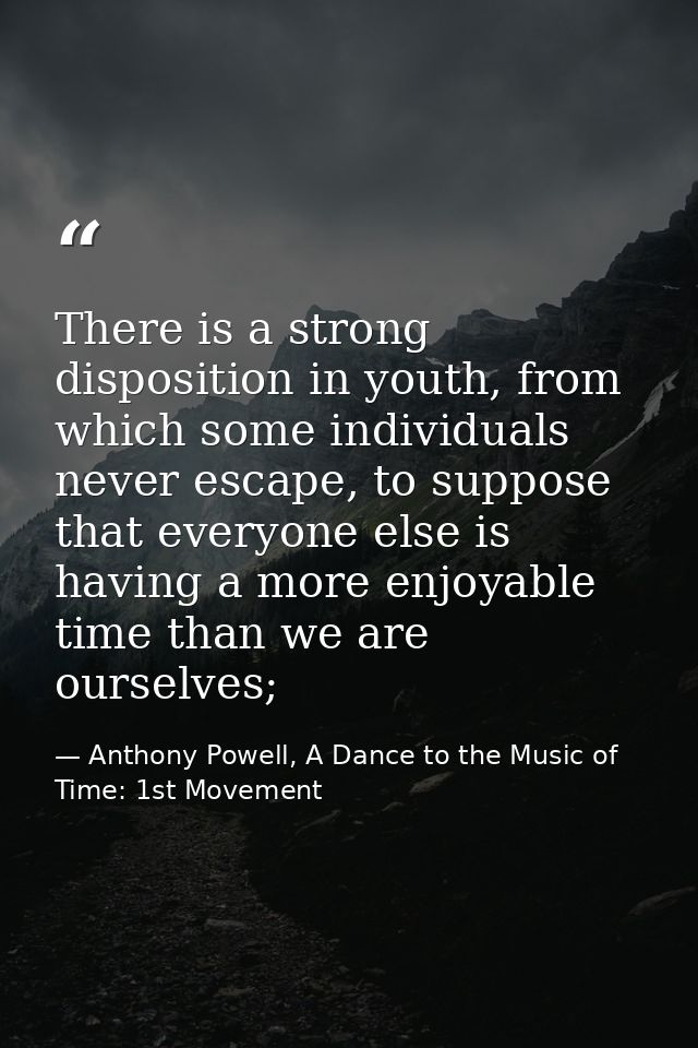 There is a strong disposition in youth, from which some individuals never escape, to suppose that everyone else is havin — Anthony Powell, A Dance to the Music of Time: 1st Movement