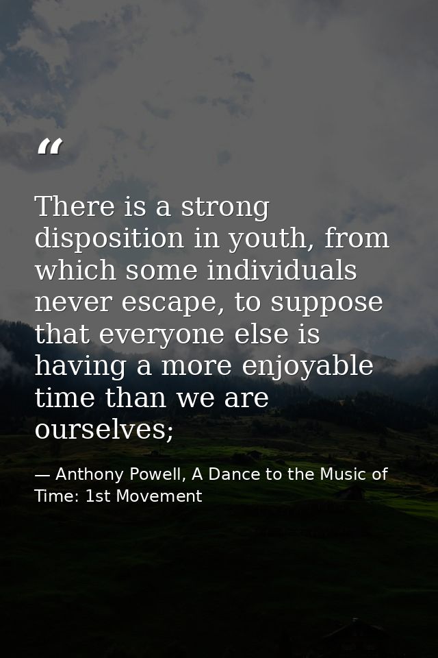 There is a strong disposition in youth, from which some individuals never escape, to suppose that everyone else is havin — Anthony Powell, A Dance to the Music of Time: 1st Movement