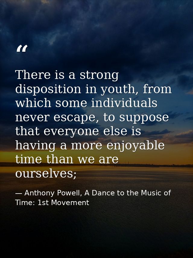 There is a strong disposition in youth, from which some individuals never escape, to suppose that everyone else is havin — Anthony Powell, A Dance to the Music of Time: 1st Movement