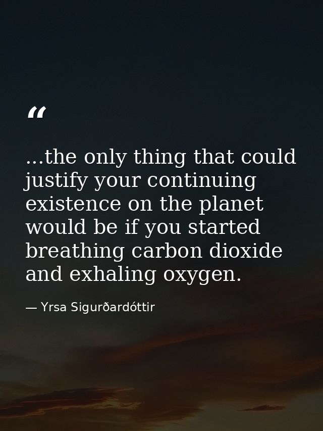...the only thing that could justify your continuing existence on the planet would be if you started breathing carbon di — Yrsa Sigurðardóttir