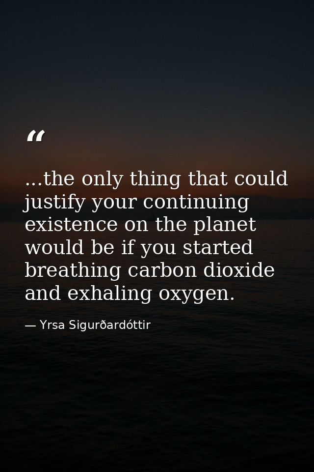 ...the only thing that could justify your continuing existence on the planet would be if you started breathing carbon di — Yrsa Sigurðardóttir