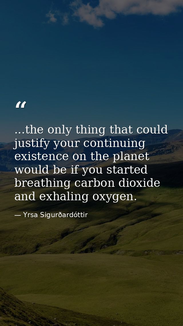 ...the only thing that could justify your continuing existence on the planet would be if you started breathing carbon di — Yrsa Sigurðardóttir