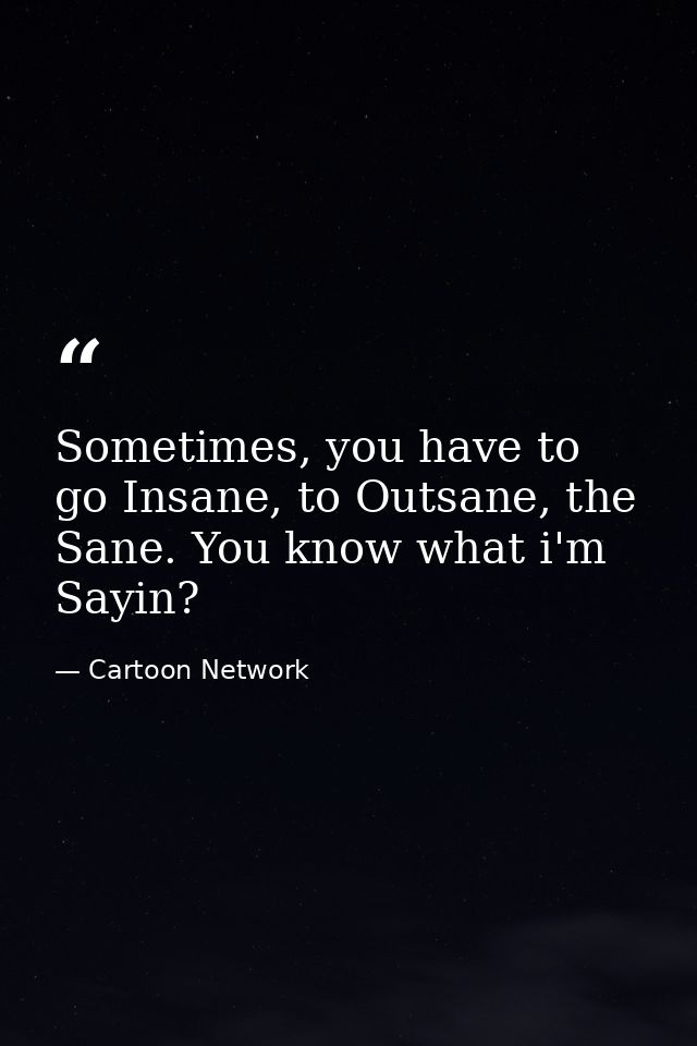 Sometimes, you have to go Insane, to Outsane, the Sane. You know what i'm Sayin? — Cartoon Network