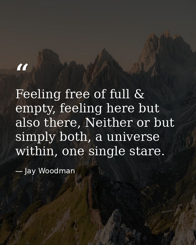 Feeling free of full & empty, feeling here but also there, Neither or but simply both, a universe within, one single sta — Jay Woodman