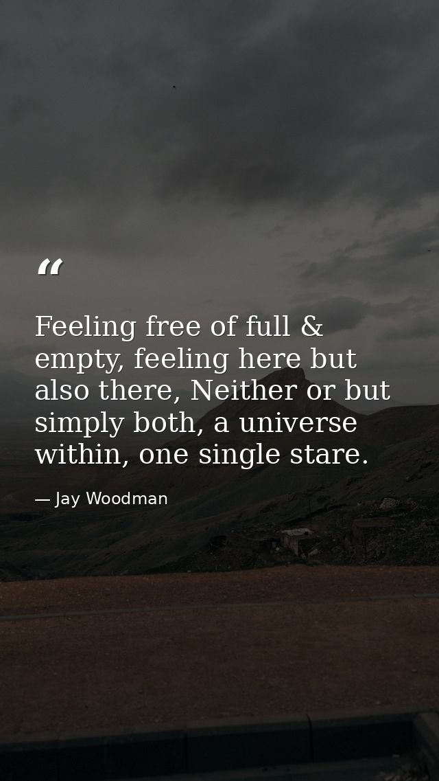 Feeling free of full & empty, feeling here but also there, Neither or but simply both, a universe within, one single sta — Jay Woodman