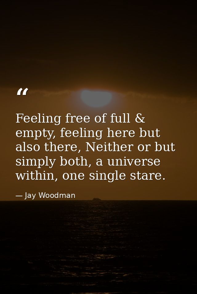 Feeling free of full & empty, feeling here but also there, Neither or but simply both, a universe within, one single sta — Jay Woodman