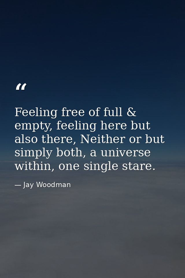 Feeling free of full & empty, feeling here but also there, Neither or but simply both, a universe within, one single sta — Jay Woodman