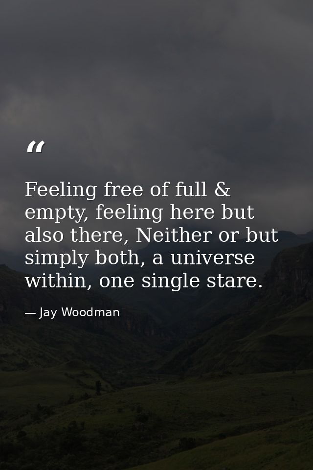 Feeling free of full & empty, feeling here but also there, Neither or but simply both, a universe within, one single sta — Jay Woodman