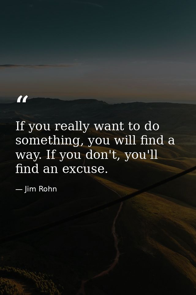 If you really want to do something, you will find a way. If you don't, you'll find an excuse. — Jim Rohn