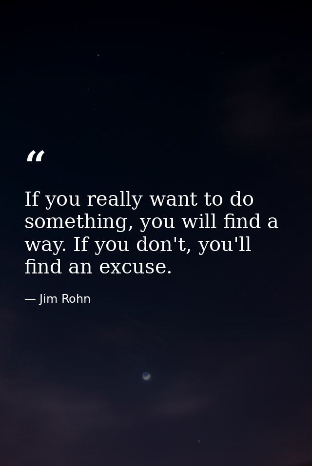 If you really want to do something, you will find a way. If you don't, you'll find an excuse. — Jim Rohn