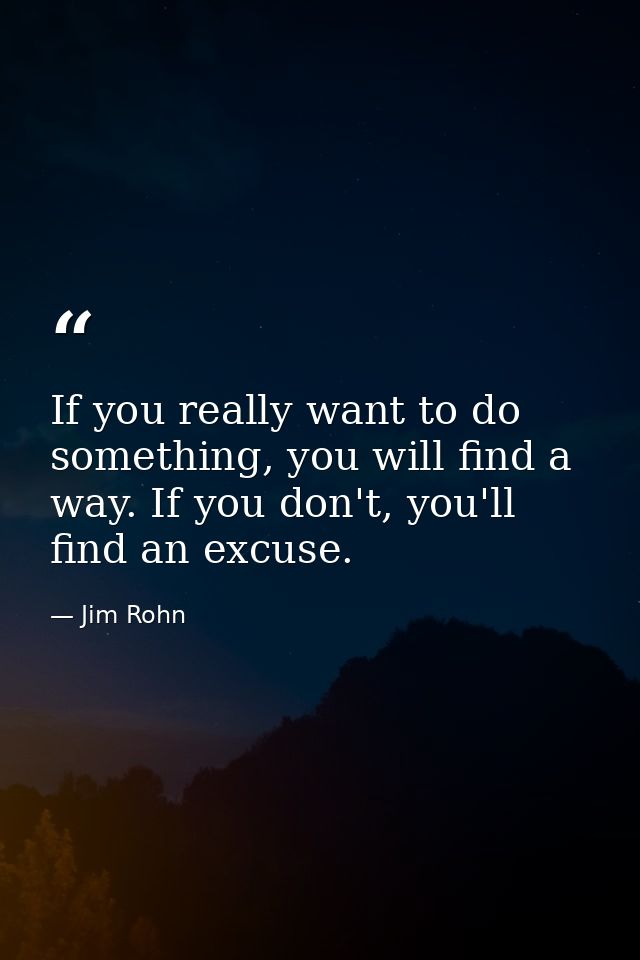 If you really want to do something, you will find a way. If you don't, you'll find an excuse. — Jim Rohn