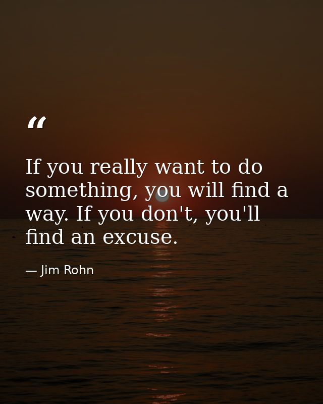 If you really want to do something, you will find a way. If you don't, you'll find an excuse. — Jim Rohn