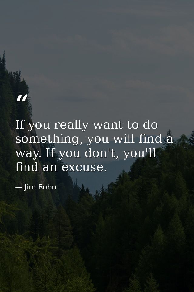 If you really want to do something, you will find a way. If you don't, you'll find an excuse. — Jim Rohn