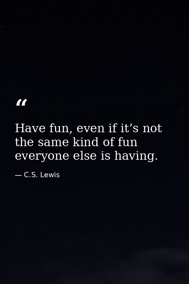 Have fun, even if it’s not the same kind of fun everyone else is having. — C.S. Lewis