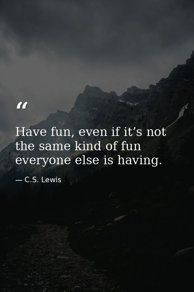 Have fun, even if it’s not the same kind of fun everyone else is having. — C.S. Lewis