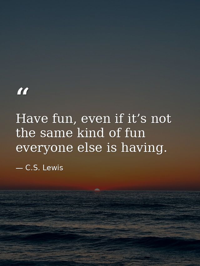 Have fun, even if it’s not the same kind of fun everyone else is having. — C.S. Lewis