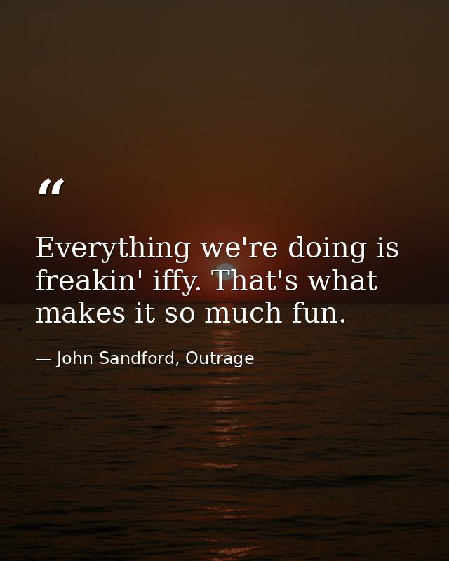 Everything we're doing is freakin' iffy. That's what makes it so much fun. — John Sandford, Outrage