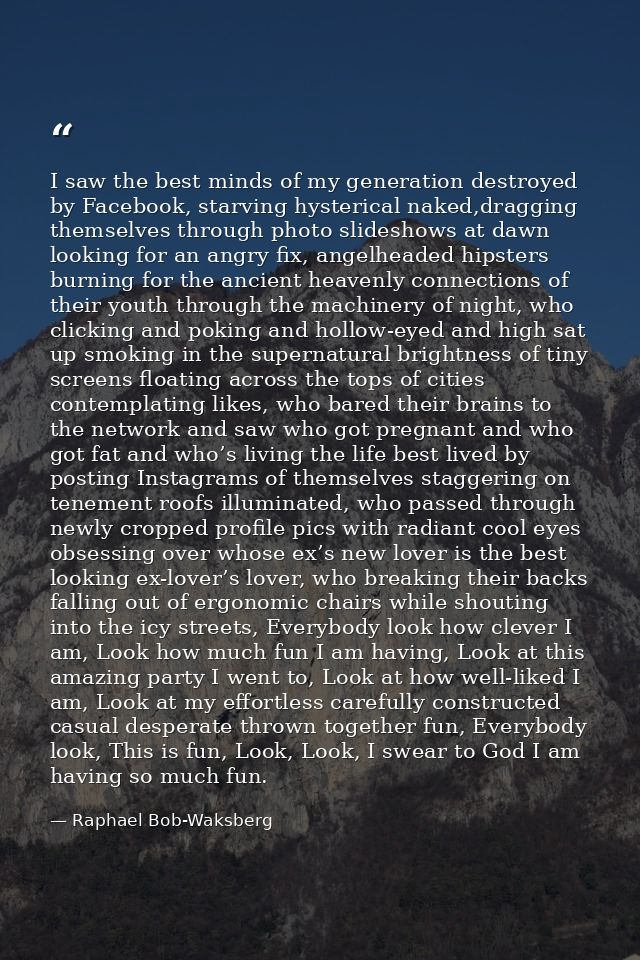 I saw the best minds of my generation destroyed by Facebook, starving hysterical naked,dragging themselves through photo — Raphael Bob-Waksberg