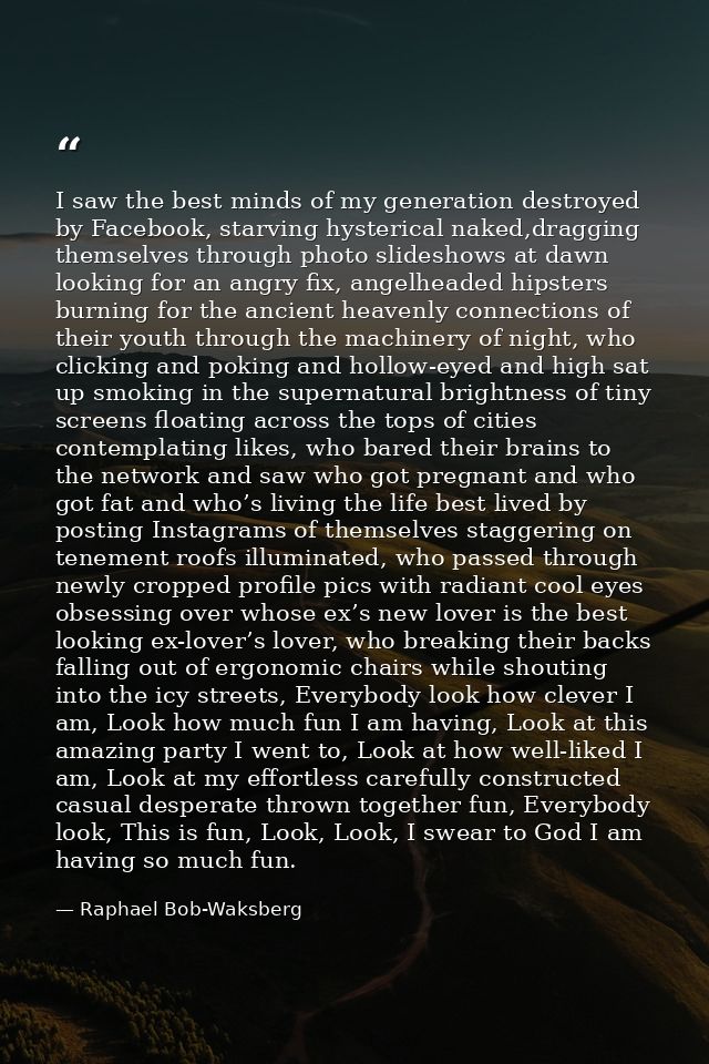 I saw the best minds of my generation destroyed by Facebook, starving hysterical naked,dragging themselves through photo — Raphael Bob-Waksberg