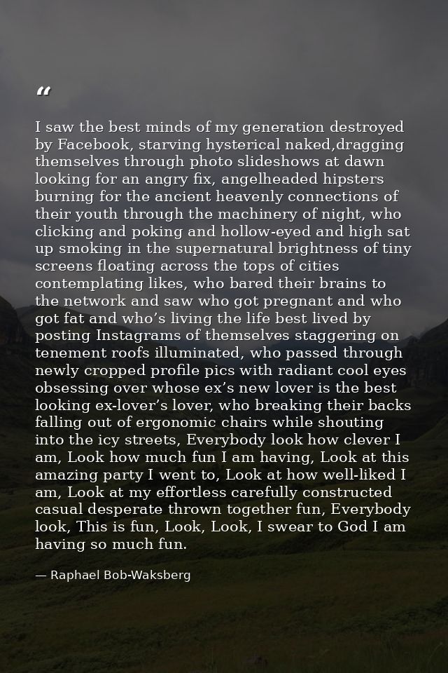 I saw the best minds of my generation destroyed by Facebook, starving hysterical naked,dragging themselves through photo — Raphael Bob-Waksberg
