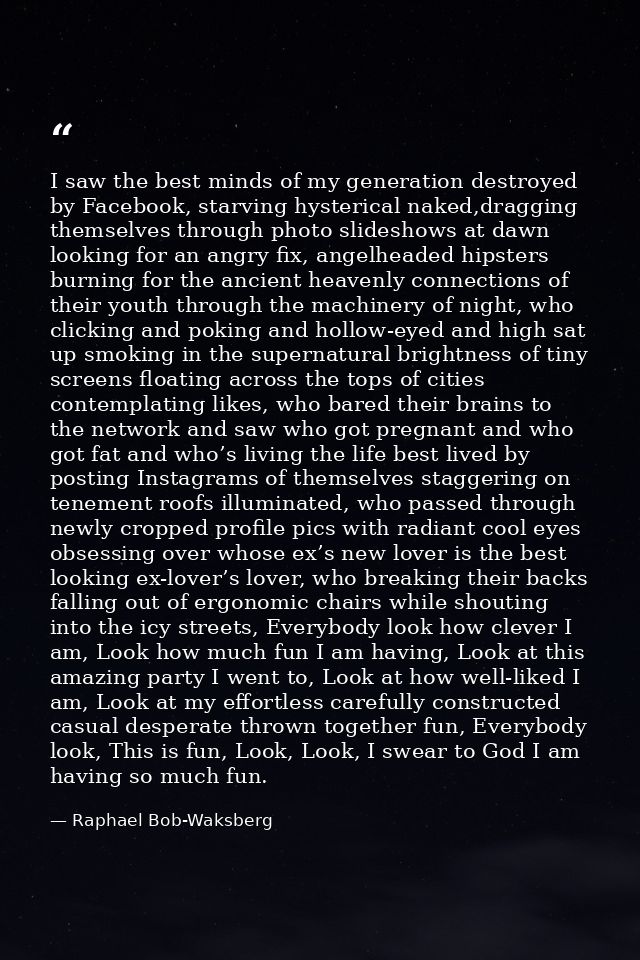 I saw the best minds of my generation destroyed by Facebook, starving hysterical naked,dragging themselves through photo — Raphael Bob-Waksberg