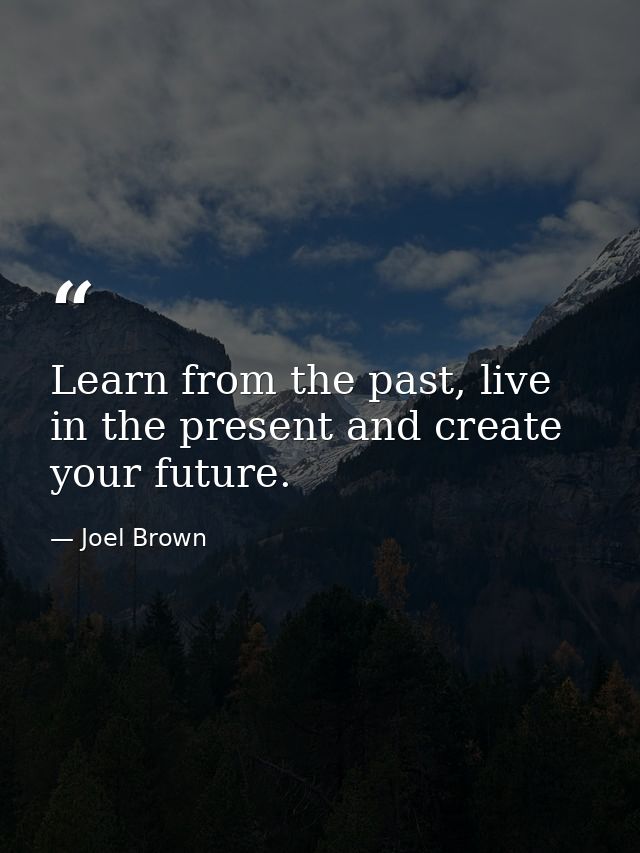 Learn from the past, live in the present and create your future. — Joel Brown