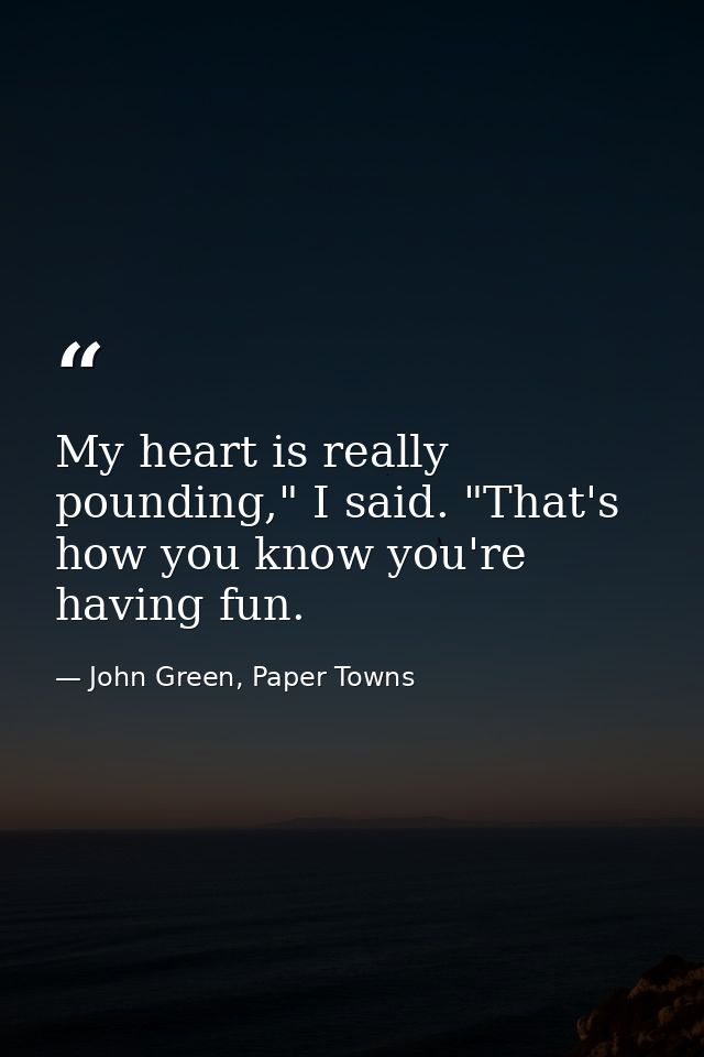 My heart is really pounding," I said. "That's how you know you're having fun. — John Green, Paper Towns