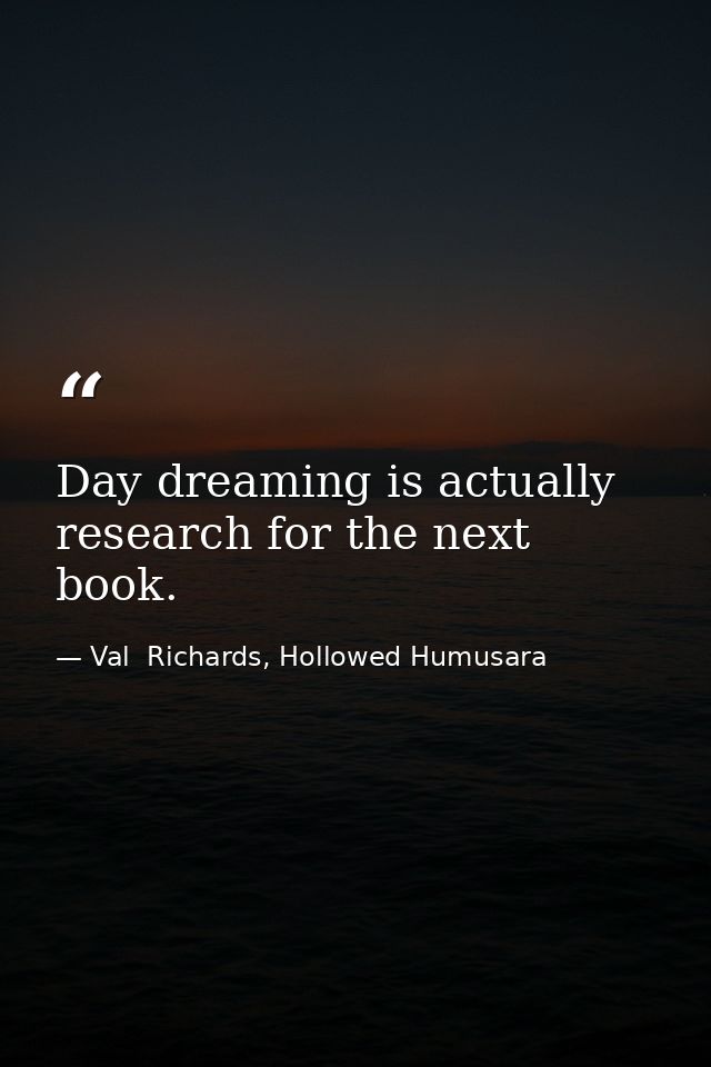 Day dreaming is actually research for the next book. — Val  Richards, Hollowed Humusara