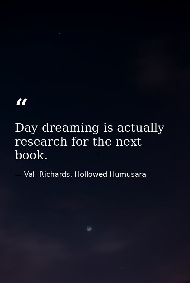 Day dreaming is actually research for the next book. — Val  Richards, Hollowed Humusara