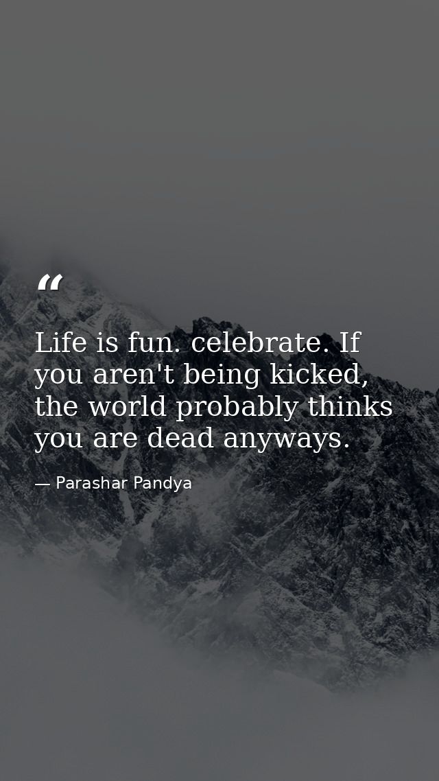 Life is fun. celebrate. If you aren't being kicked, the world probably thinks you are dead anyways. — Parashar Pandya