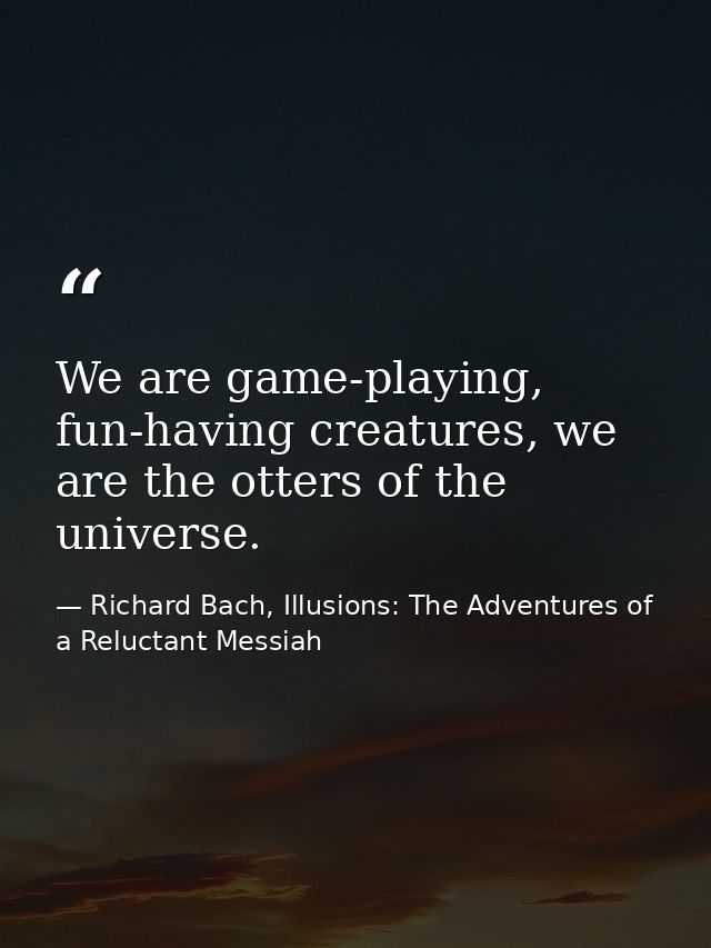 We are game-playing, fun-having creatures, we are the otters of the universe. — Richard Bach, Illusions: The Adventures of a Reluctant Messiah
