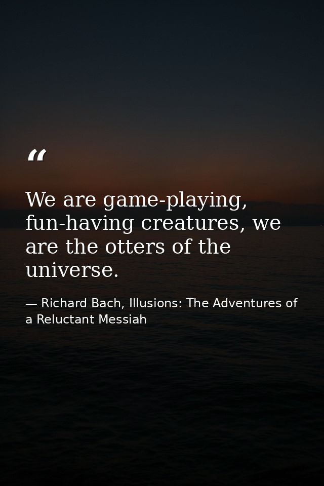 We are game-playing, fun-having creatures, we are the otters of the universe. — Richard Bach, Illusions: The Adventures of a Reluctant Messiah