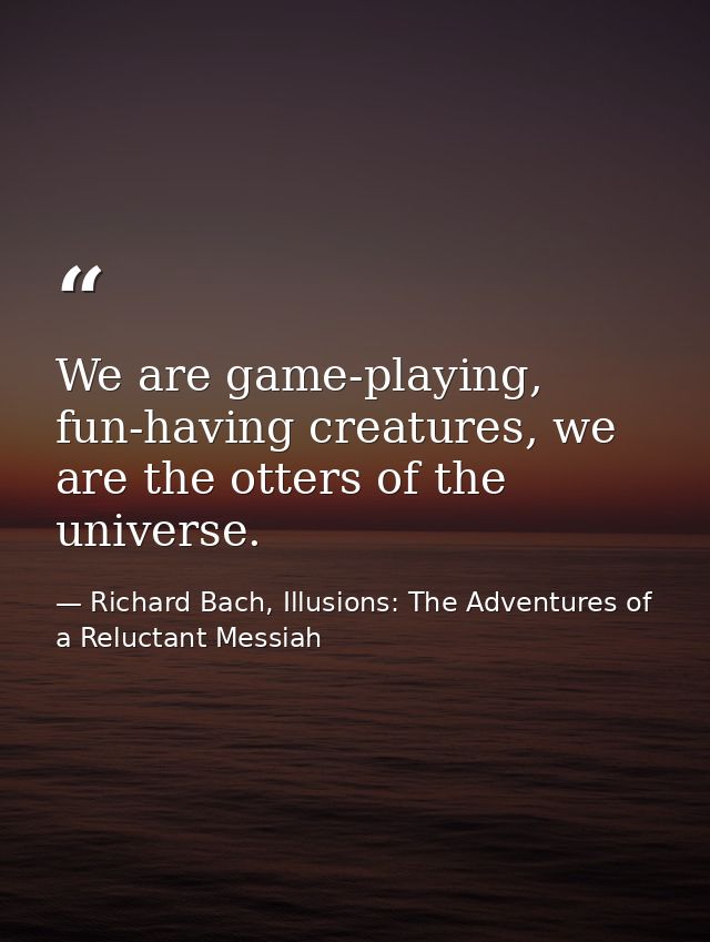 We are game-playing, fun-having creatures, we are the otters of the universe. — Richard Bach, Illusions: The Adventures of a Reluctant Messiah